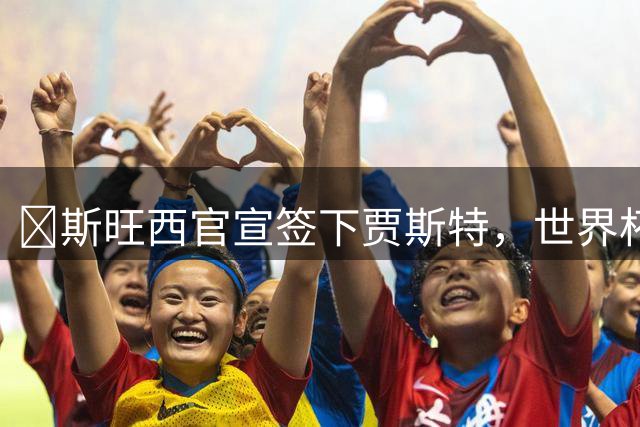 ​斯旺西官宣签下贾斯特，世界杯曾单场两球创历史