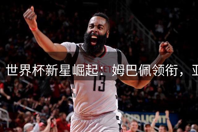 世界杯新星崛起：姆巴佩领衔，亚马尔与哈兰德书写新篇章