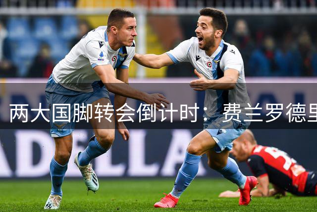 两大国脚转会倒计时：费兰罗德里争分夺秒避免归队尴尬