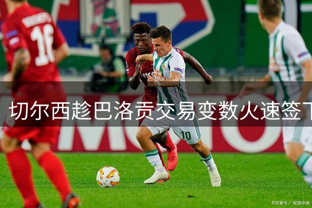 切尔西趁巴洛贡交易变数火速签下卡马拉