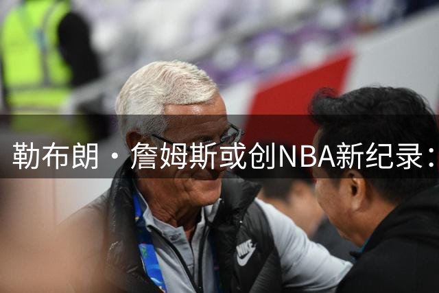勒布朗·詹姆斯或创NBA新纪录：内部消息透露25赛季计划浮出水面