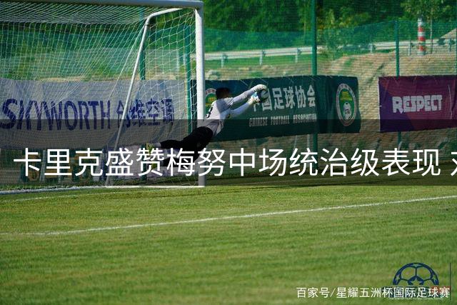 卡里克盛赞梅努中场统治级表现 对拉什福德回归表示欣慰