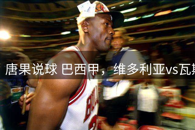 唐果说球 巴西甲，维多利亚vs瓦斯科达伽马