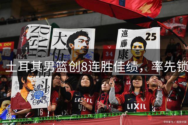 土耳其男篮创8连胜佳绩，率先锁定2027世界杯席位