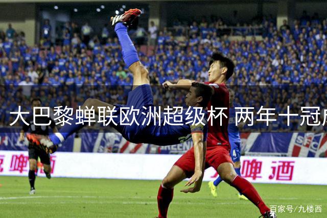 大巴黎蝉联欧洲超级杯 两年十冠成就王朝霸业