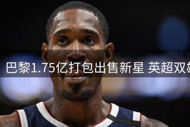巴黎1.75亿打包出售新星 英超双雄争抢左路飞翼