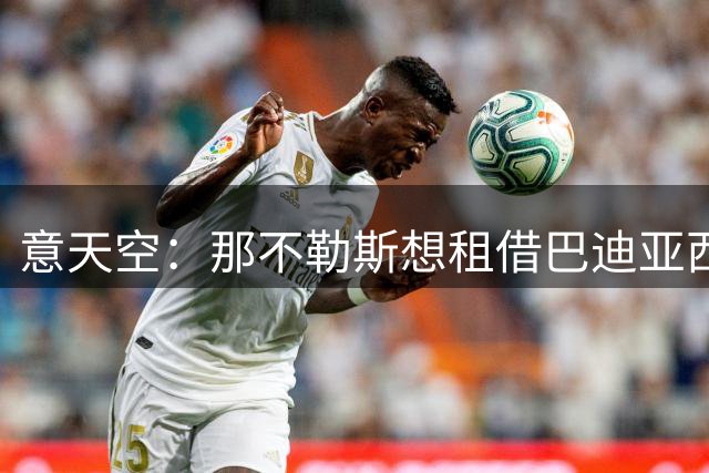 意天空：那不勒斯想租借巴迪亚西勒，切尔西希望有条件强制买断