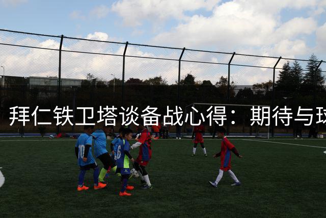 拜仁铁卫塔谈备战心得：期待与球迷共创新辉煌