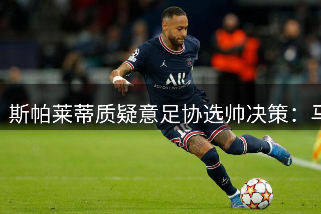 斯帕莱蒂质疑意足协选帅决策：马尔蒂尼才是正确选择