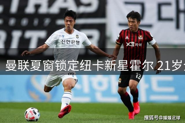 曼联夏窗锁定纽卡新星霍尔 21岁全能中场或成关键拼图