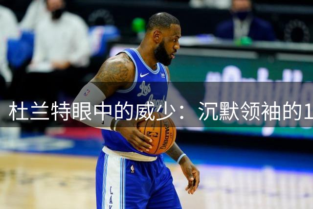 杜兰特眼中的威少：沉默领袖的18年传奇