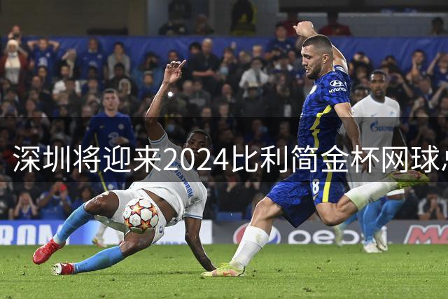 深圳将迎来2024比利简金杯网球总决赛巅峰对决