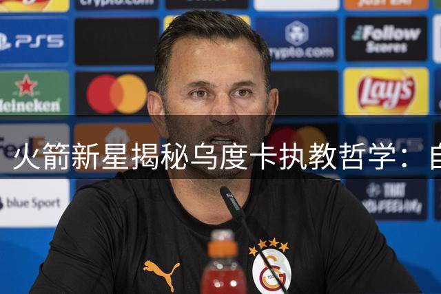 火箭新星揭秘乌度卡执教哲学：自由发挥空间成就球员成长