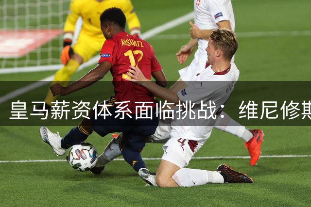 皇马薪资体系面临挑战：维尼修斯续约僵局折射俱乐部薪资策略