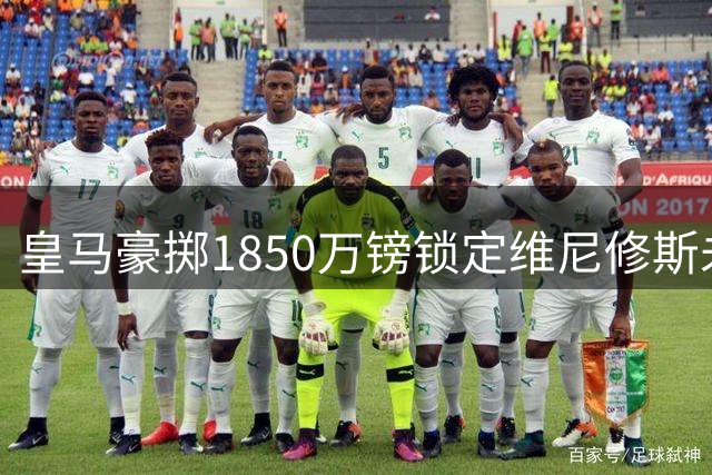 皇马豪掷1850万镑锁定维尼修斯未来，阿森纳错失"巴西快马