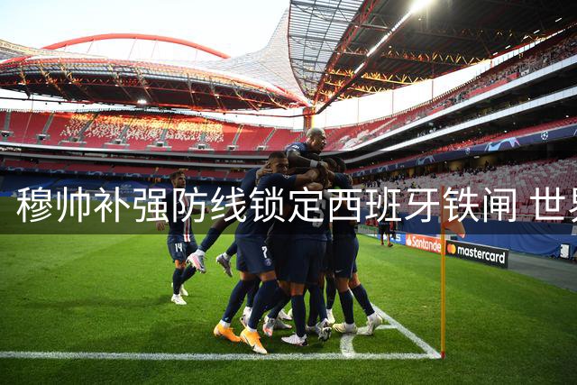 穆帅补强防线锁定西班牙铁闸 世界杯最佳阵后卫或加盟皇马