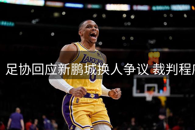 足协回应新鹏城换人争议 裁判程序处理存在疏漏