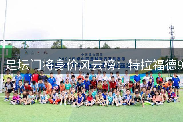 足坛门将身价风云榜：特拉福德9530万欧登顶 布冯跻身历史前五