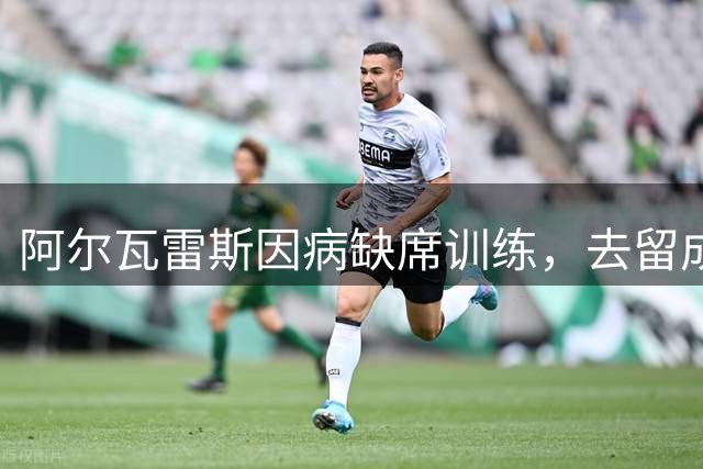 阿尔瓦雷斯因病缺席训练，去留成疑