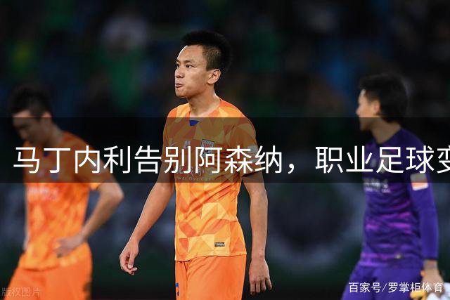 马丁内利告别阿森纳，职业足球变迁见证成长之痛