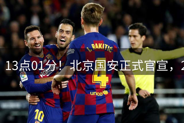 13点01分！北京国安正式官宣，2人驰援加盟，蒙哥马利喜迎帮手