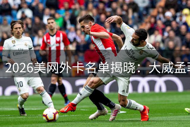 2026美网外卡名单揭晓：大威孟菲尔斯在列 最后悬念待解